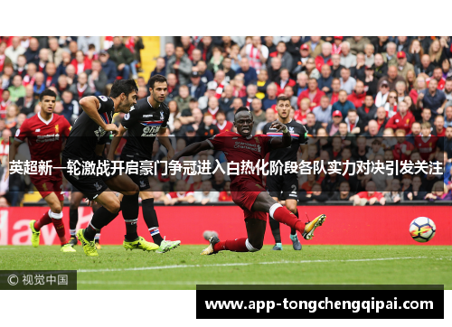 英超新一轮激战开启豪门争冠进入白热化阶段各队实力对决引发关注